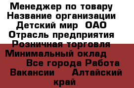 Менеджер по товару › Название организации ­ Детский мир, ОАО › Отрасль предприятия ­ Розничная торговля › Минимальный оклад ­ 25 000 - Все города Работа » Вакансии   . Алтайский край